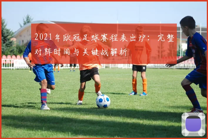 2021年欧冠足球赛程表出炉：完整对阵时间与关键战解析