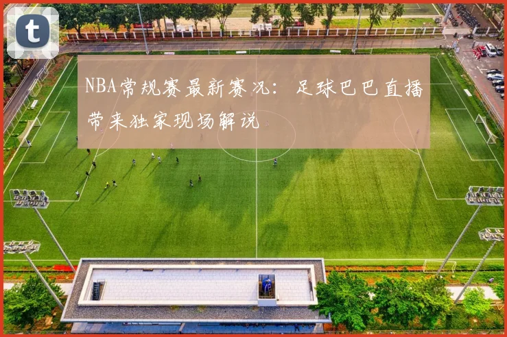NBA常规赛最新赛况：足球巴巴直播带来独家现场解说