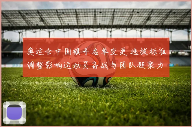 奥运会中国旗手名单变更 选拔标准调整影响运动员备战与团队凝聚力