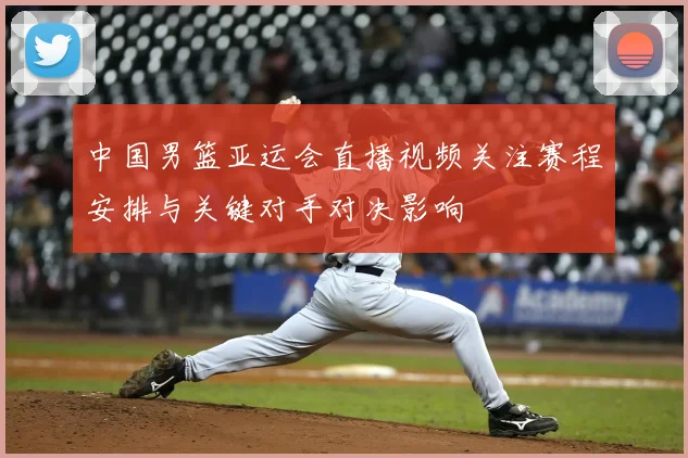 中国男篮亚运会直播视频关注赛程安排与关键对手对决影响