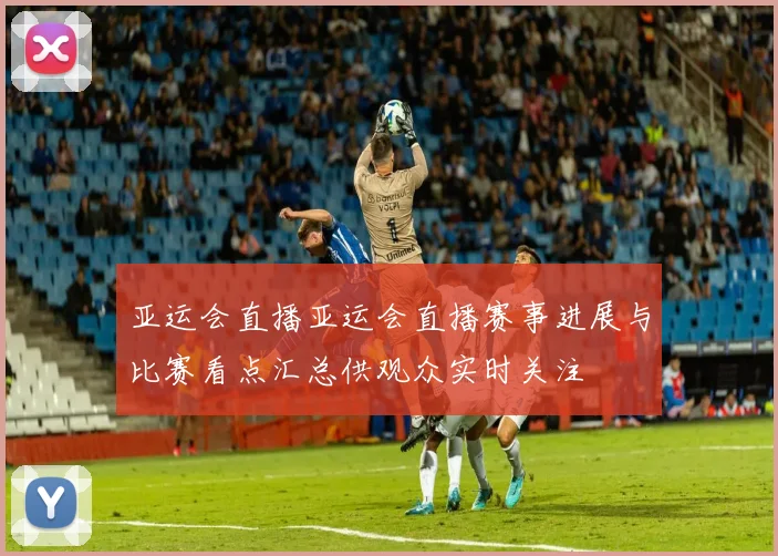 亚运会直播亚运会直播赛事进展与比赛看点汇总供观众实时关注