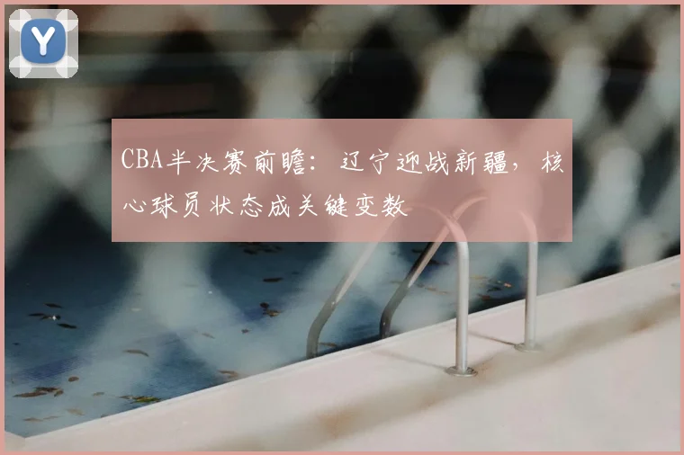 CBA半决赛前瞻：辽宁迎战新疆，核心球员状态成关键变数