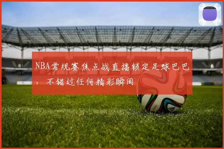 NBA常规赛焦点战直播锁定足球巴巴，不错过任何精彩瞬间