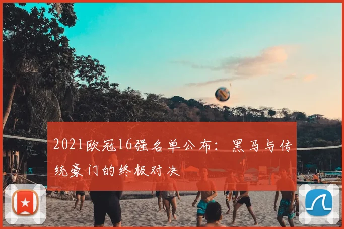 2021欧冠16强名单公布：黑马与传统豪门的终极对决