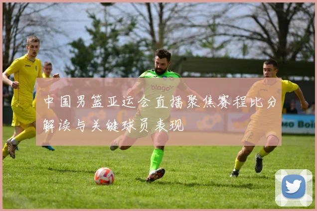 中国男篮亚运会直播聚焦赛程比分解读与关键球员表现