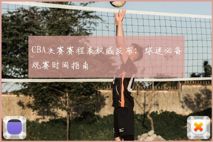 CBA决赛赛程表权威发布：球迷必备观赛时间指南