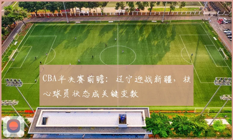 CBA半决赛前瞻：辽宁迎战新疆，核心球员状态成关键变数