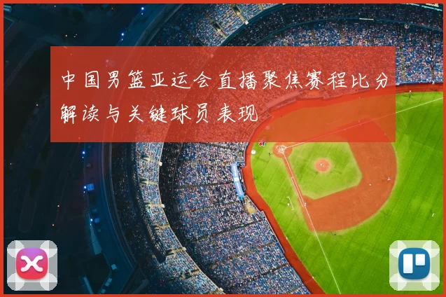 中国男篮亚运会直播聚焦赛程比分解读与关键球员表现