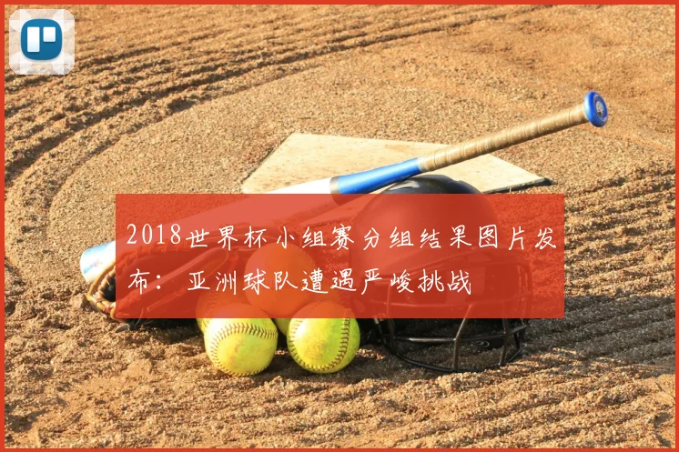 2018世界杯小组赛分组结果图片发布：亚洲球队遭遇严峻挑战