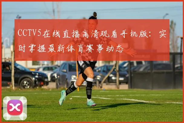 CCTV5在线直播高清观看手机版：实时掌握最新体育赛事动态