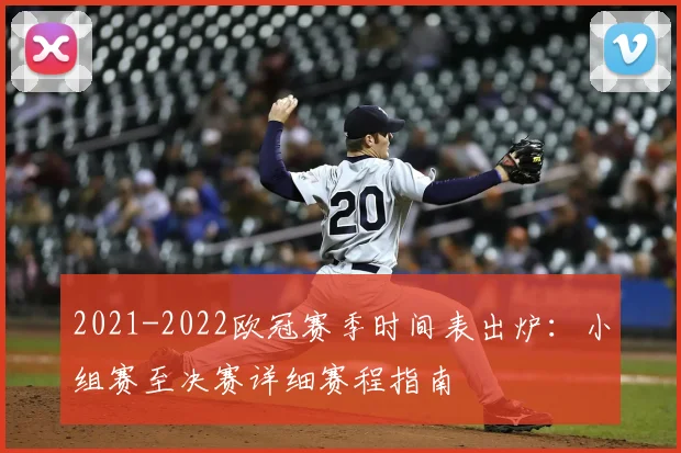 2021-2022欧冠赛季时间表出炉：小组赛至决赛详细赛程指南